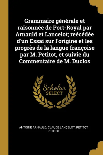 Обложка книги Grammaire generale et raisonnee de Port-Royal par Arnauld et Lancelot; reecedee d.un Essai sur l.origine et les progres de la langue francoise par M. Petitot, et suivie du Commentaire de M. Duclos, Antoine Arnauld, Claude Lancelot, Petitot Petitot