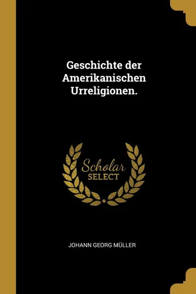 Обложка книги Geschichte der Amerikanischen Urreligionen., Johann Georg Müller