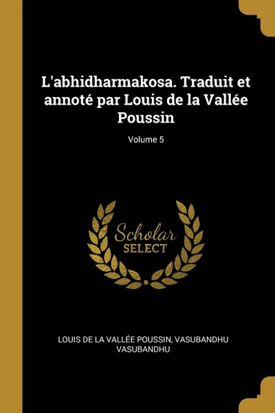 Обложка книги L.abhidharmakosa. Traduit et annote par Louis de la Vallee Poussin; Volume 5, Louis de La Vallée Poussin, Vasubandhu Vasubandhu