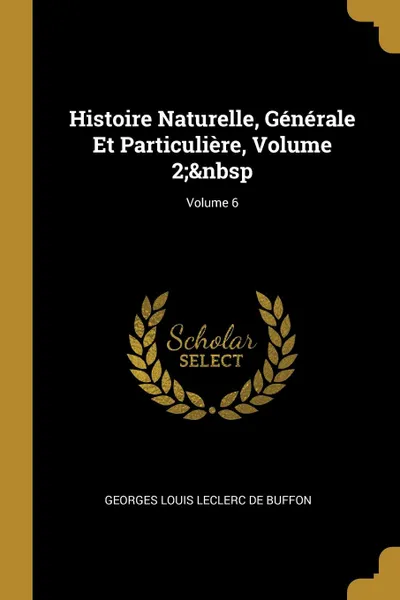 Обложка книги Histoire Naturelle, Generale Et Particuliere, Volume 2;. Volume 6, Georges Louis Leclerc De Buffon