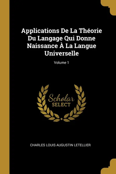 Обложка книги Applications De La Theorie Du Langage Qui Donne Naissance A La Langue Universelle; Volume 1, Charles Louis Augustin Letellier