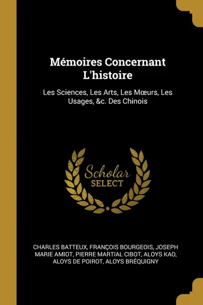 Обложка книги Memoires Concernant L.histoire. Les Sciences, Les Arts, Les Moeurs, Les Usages, .c. Des Chinois, Charles Batteux, François Bourgeois, Joseph Marie Amiot