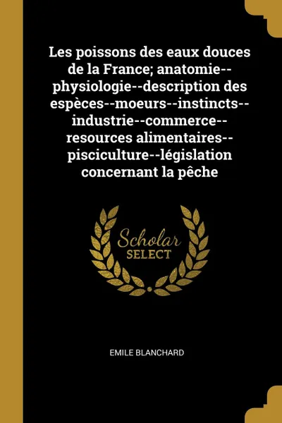 Обложка книги Les poissons des eaux douces de la France; anatomie--physiologie--description des especes--moeurs--instincts--industrie--commerce--resources alimentaires--pisciculture--legislation concernant la peche, Emile Blanchard