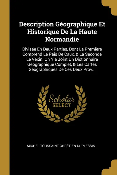 Обложка книги Description Geographique Et Historique De La Haute Normandie. Divisee En Deux Parties, Dont La Premiere Comprend Le Pais De Caux, . La Seconde Le Vexin. On Y a Joint Un Dictionnaire Geographique Complet, . Les Cartes Geographiques De Ces Deux Prov..., Michel Toussaint Chrétien Duplessis