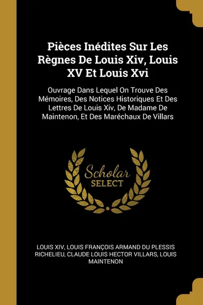 Обложка книги Pieces Inedites Sur Les Regnes De Louis Xiv, Louis XV Et Louis Xvi. Ouvrage Dans Lequel On Trouve Des Memoires, Des Notices Historiques Et Des Lettres De Louis Xiv, De Madame De Maintenon, Et Des Marechaux De Villars, Louis XIV, Louis François Armand Du Ple Richelieu, Claude Louis Hector Villars