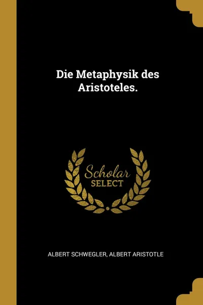 Обложка книги Die Metaphysik des Aristoteles., Albert Schwegler, Albert Aristotle