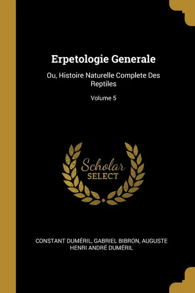 Обложка книги Erpetologie Generale. Ou, Histoire Naturelle Complete Des Reptiles; Volume 5, Constant Duméril, Gabriel Bibron, Auguste Henri André Duméril