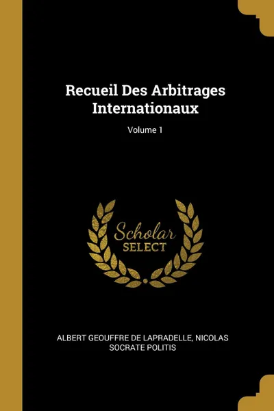 Обложка книги Recueil Des Arbitrages Internationaux; Volume 1, Albert Geouffre De Lapradelle, Nicolas Socrate Politis