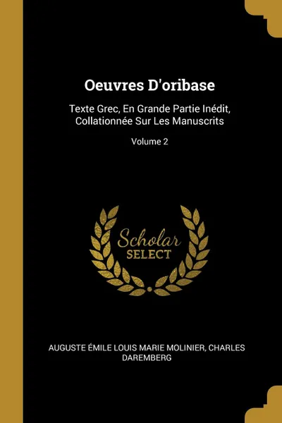 Обложка книги Oeuvres D.oribase. Texte Grec, En Grande Partie Inedit, Collationnee Sur Les Manuscrits; Volume 2, Auguste Émile Louis Marie Molinier, Charles Daremberg