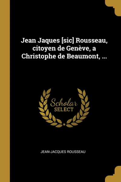Обложка книги Jean Jaques .sic. Rousseau, citoyen de Geneve, a Christophe de Beaumont, ..., Jean-Jacques Rousseau