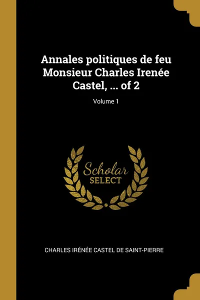 Обложка книги Annales politiques de feu Monsieur Charles Irenee Castel, ... of 2; Volume 1, Charles Irénée Castel de Saint-Pierre