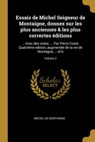 Обложка книги Essais de Michel Seigneur de Montaigne, donnez sur les plus anciennes . les plus correctes editions. ... Avec des notes; ... Par Pierre Coste. Quatrieme edition, augmentee de la vie de Montagne, ... of 6; Volume 2, Michel de Montaigne