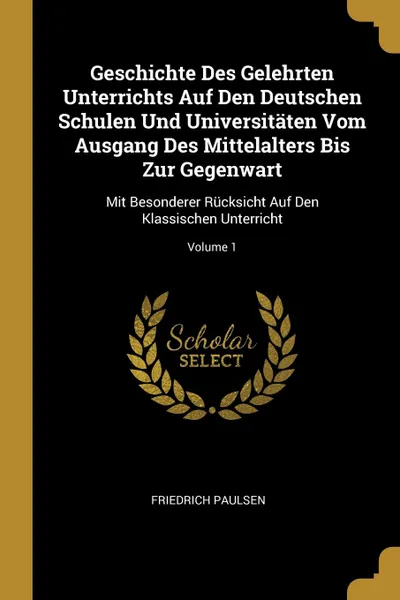 Обложка книги Geschichte Des Gelehrten Unterrichts Auf Den Deutschen Schulen Und Universitaten Vom Ausgang Des Mittelalters Bis Zur Gegenwart. Mit Besonderer Rucksicht Auf Den Klassischen Unterricht; Volume 1, Friedrich Paulsen