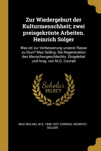 Обложка книги Zur Wiedergeburt der Kulturmenschheit; zwei preisgekronte Arbeiten. Heinrich Solger. Was ist zur Verbesserung unserer Rasse zu thun. Max Seiling: Die Regeneration des Menschengeschlechts. Eingeleitet und hrsg. von M.G. Conrad, Max Seiling, M G. 1846-1927 Conrad, Heinrich Solger