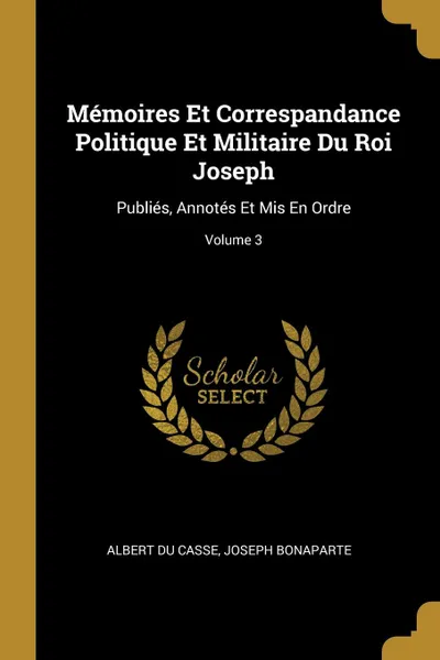 Обложка книги Memoires Et Correspandance Politique Et Militaire Du Roi Joseph. Publies, Annotes Et Mis En Ordre; Volume 3, Albert Du Casse, Joseph Bonaparte