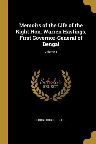 Обложка книги Memoirs of the Life of the Right Hon. Warren Hastings, First Governor-General of Bengal; Volume 1, George Robert Gleig