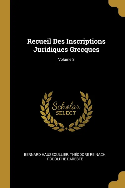 Обложка книги Recueil Des Inscriptions Juridiques Grecques; Volume 3, Bernard Haussoullier, Théodore Reinach, Rodolphe Dareste