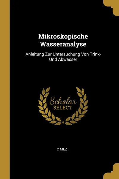 Обложка книги Mikroskopische Wasseranalyse. Anleitung Zur Untersuchung Von Trink- Und Abwasser, C Mez