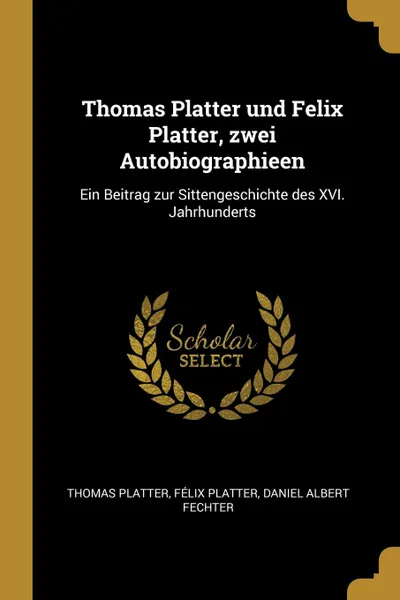 Обложка книги Thomas Platter und Felix Platter, zwei Autobiographieen. Ein Beitrag zur Sittengeschichte des XVI. Jahrhunderts, Thomas Platter, Félix Platter, Daniel Albert Fechter