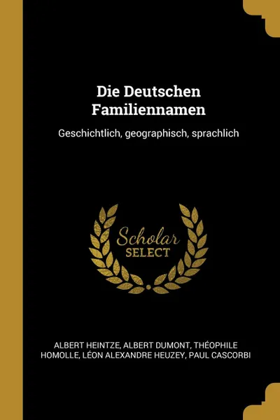 Обложка книги Die Deutschen Familiennamen. Geschichtlich, geographisch, sprachlich, Albert Heintze, Albert Dumont, Théophile Homolle