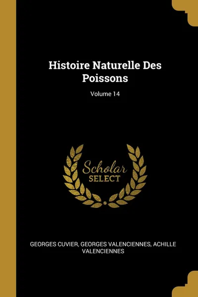 Обложка книги Histoire Naturelle Des Poissons; Volume 14, Georges Cuvier, Georges Valenciennes, Achille Valenciennes