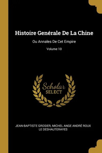 Обложка книги Histoire Generale De La Chine. Ou Annales De Cet Empire; Volume 10, Jean-Baptiste Grosier, Michel Ange André Rou Le Deshauterayes