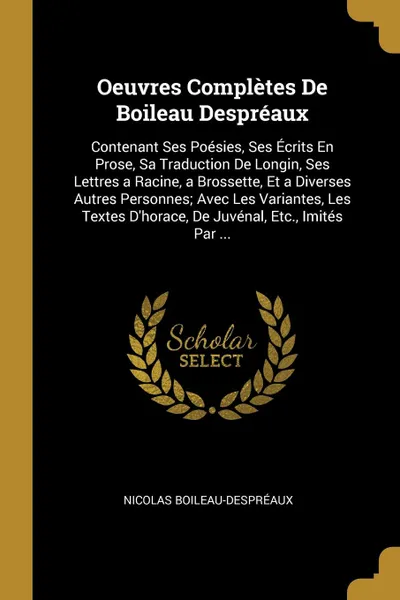 Обложка книги Oeuvres Completes De Boileau Despreaux. Contenant Ses Poesies, Ses Ecrits En Prose, Sa Traduction De Longin, Ses Lettres a Racine, a Brossette, Et a Diverses Autres Personnes; Avec Les Variantes, Les Textes D.horace, De Juvenal, Etc., Imites Par ..., Nicolas Boileau-Despréaux