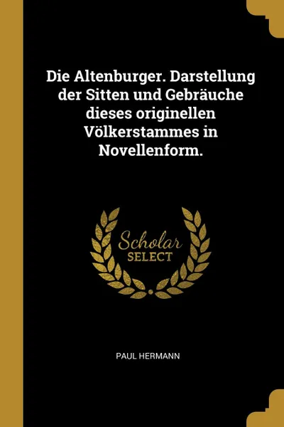 Обложка книги Die Altenburger. Darstellung der Sitten und Gebrauche dieses originellen Volkerstammes in Novellenform., Paul Hermann