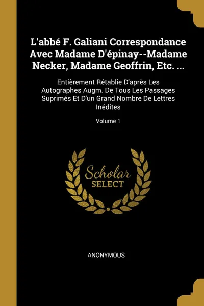 Обложка книги L.abbe F. Galiani Correspondance Avec Madame D.epinay--Madame Necker, Madame Geoffrin, Etc. ... Entierement Retablie D.apres Les Autographes Augm. De Tous Les Passages Suprimes Et D.un Grand Nombre De Lettres Inedites; Volume 1, M. l'abbé Trochon