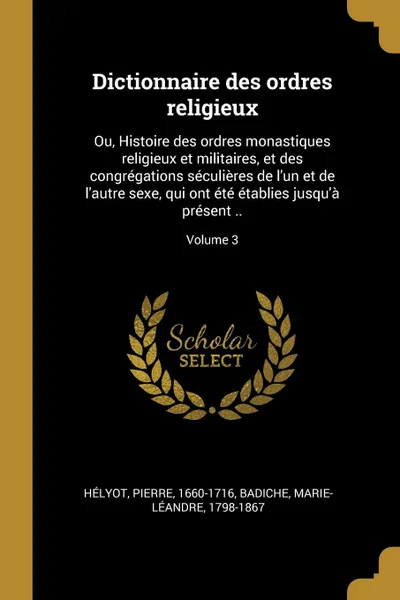 Обложка книги Dictionnaire des ordres religieux. Ou, Histoire des ordres monastiques religieux et militaires, et des congregations seculieres de l.un et de l.autre sexe, qui ont ete etablies jusqu.a present ..; Volume 3, Hélyot Pierre 1660-1716, Badiche Marie-Léandre 1798-1867