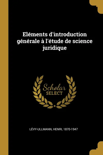 Обложка книги Elements d.introduction generale a l.etude de science juridique, Lévy-Ullmann Henri 1870-1947