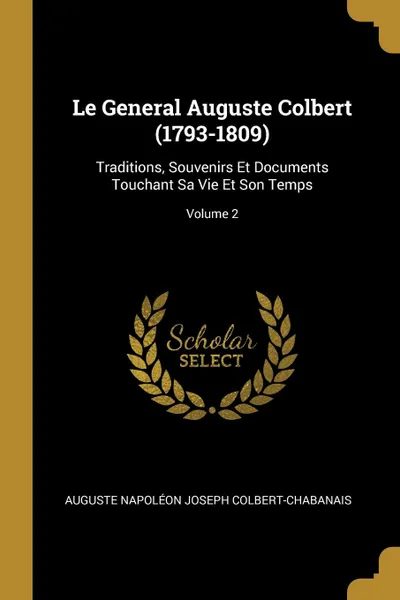 Обложка книги Le General Auguste Colbert (1793-1809). Traditions, Souvenirs Et Documents Touchant Sa Vie Et Son Temps; Volume 2, Auguste Napoléon Jos Colbert-Chabanais