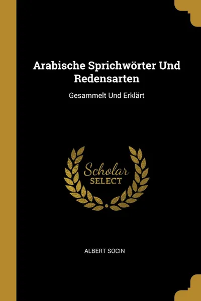 Обложка книги Arabische Sprichworter Und Redensarten. Gesammelt Und Erklart, Albert Socin