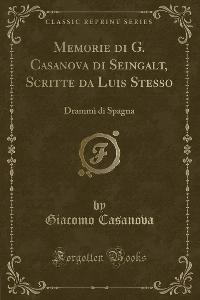 Обложка книги Memorie di G. Casanova di Seingalt, Scritte da Luis Stesso. Drammi di Spagna (Classic Reprint), Giacomo Casanova