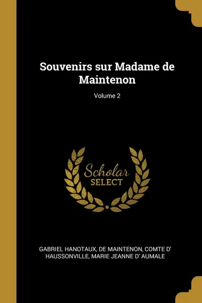 Обложка книги Souvenirs sur Madame de Maintenon; Volume 2, Gabriel Hanotaux, De Maintenon, comte d' Haussonville