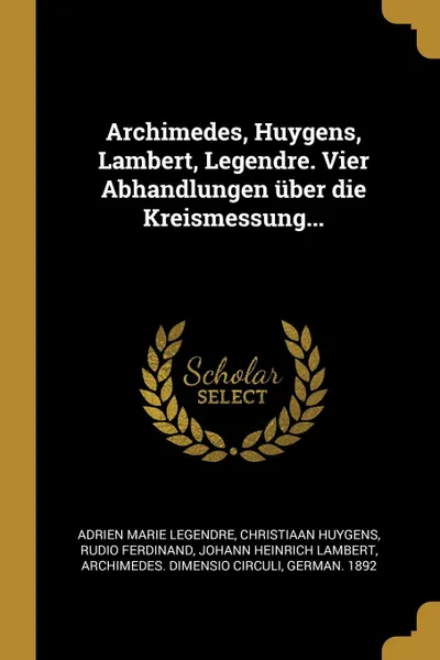 Обложка книги Archimedes, Huygens, Lambert, Legendre. Vier Abhandlungen uber die Kreismessung..., Adrien Marie Legendre, Christiaan Huygens, Rudio Ferdinand