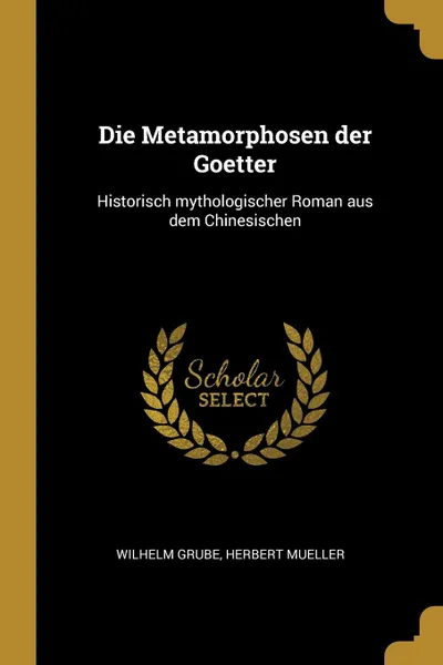 Обложка книги Die Metamorphosen der Goetter. Historisch mythologischer Roman aus dem Chinesischen, Wilhelm Grube, Herbert Mueller