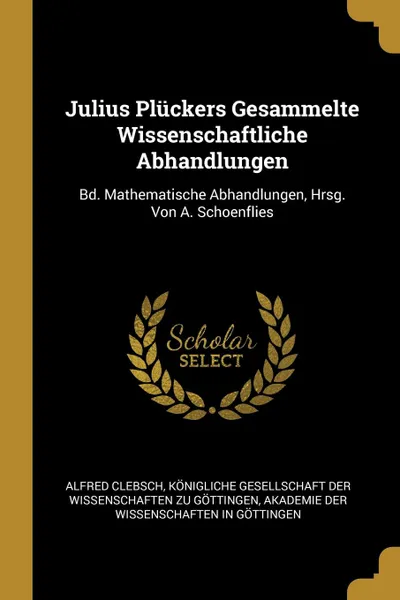 Обложка книги Julius Pluckers Gesammelte Wissenschaftliche Abhandlungen. Bd. Mathematische Abhandlungen, Hrsg. Von A. Schoenflies, Alfred Clebsch