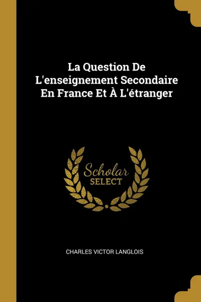 Обложка книги La Question De L.enseignement Secondaire En France Et A L.etranger, Charles Victor Langlois