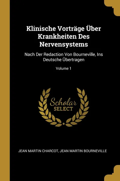 Обложка книги Klinische Vortrage Uber Krankheiten Des Nervensystems. Nach Der Redaction Von Bourneville, Ins Deutsche Ubertragen; Volume 1, Jean Martin Charcot, Jean Martin Bourneville