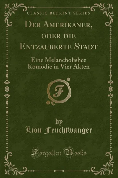 Обложка книги Der Amerikaner, oder die Entzauberte Stadt. Eine Melancholishce Komodie in Vier Akten (Classic Reprint), Lion Feuchtwanger