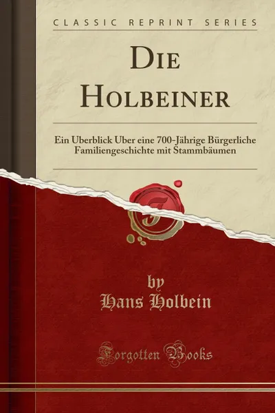 Обложка книги Die Holbeiner. Ein Uberblick Uber eine 700-Jahrige Burgerliche Familiengeschichte mit Stammbaumen (Classic Reprint), Hans Holbein