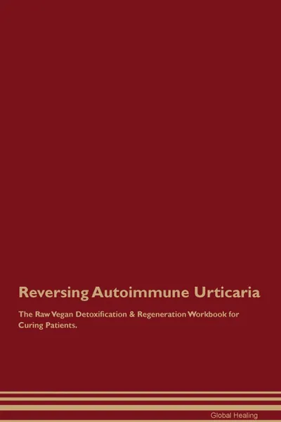 Обложка книги Reversing Autoimmune Urticaria The Raw Vegan Detoxification . Regeneration Workbook for Curing Patients, Global Healing