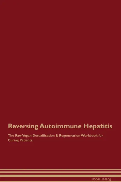 Обложка книги Reversing Autoimmune Hepatitis The Raw Vegan Detoxification . Regeneration Workbook for Curing Patients, Global Healing