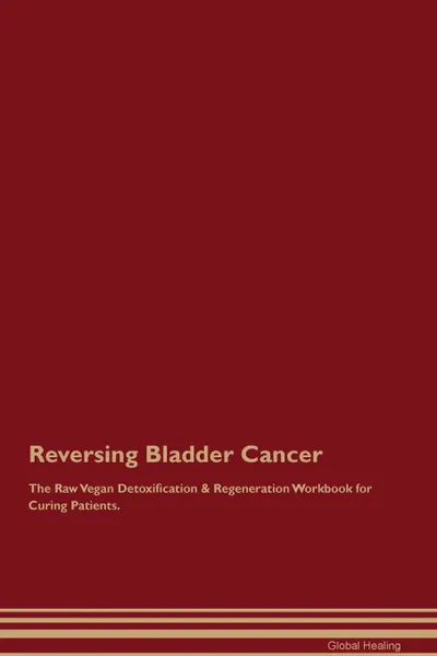 Обложка книги Reversing Bladder Cancer The Raw Vegan Detoxification . Regeneration Workbook for Curing Patients, Global Healing