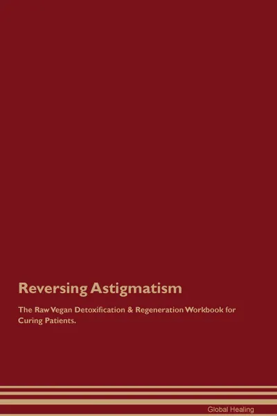 Обложка книги Reversing Astigmatism The Raw Vegan Detoxification . Regeneration Workbook for Curing Patients, Global Healing