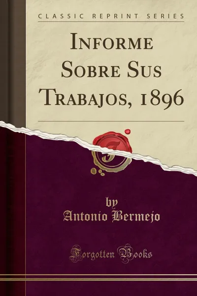 Обложка книги Informe Sobre Sus Trabajos, 1896 (Classic Reprint), Antonio Bermejo