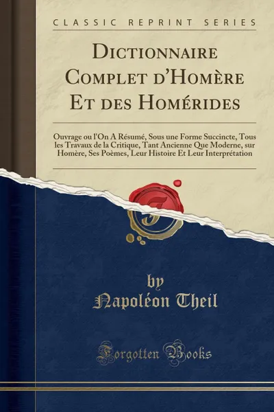 Обложка книги Dictionnaire Complet d.Homere Et des Homerides. Ouvrage ou l.On A Resume, Sous une Forme Succincte, Tous les Travaux de la Critique, Tant Ancienne Que Moderne, sur Homere, Ses Poemes, Leur Histoire Et Leur Interpretation (Classic Reprint), Napoléon Theil