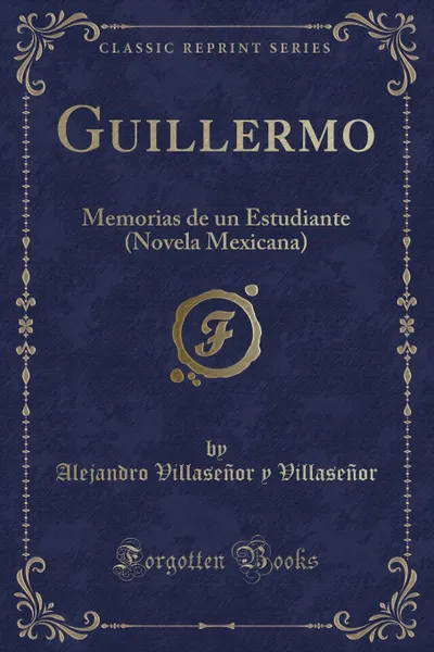 Обложка книги Guillermo. Memorias de un Estudiante (Novela Mexicana) (Classic Reprint), Alejandro Villaseñor y Villaseñor