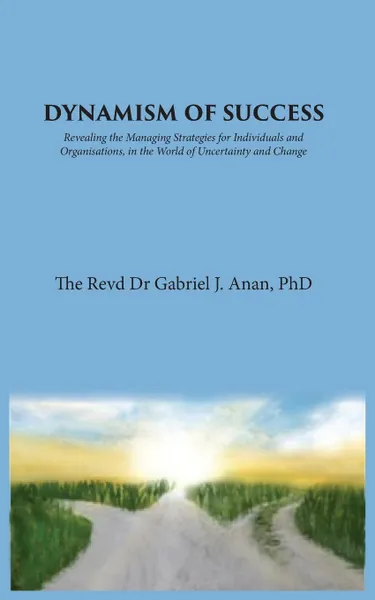 Обложка книги Dynamism of Success. Revealing the Managing Strategies for Individuals and Organisations, in the World of Uncertainty and Change, Dr Gabriel J. Anan